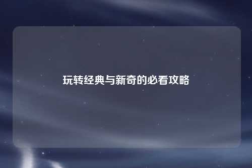 玩转经典与新奇的必看攻略