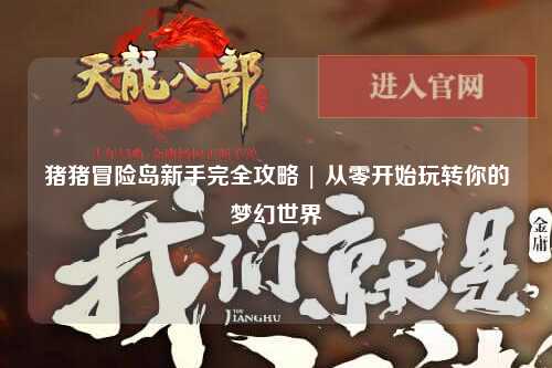 猪猪冒险岛新手完全攻略 | 从零开始玩转你的梦幻世界