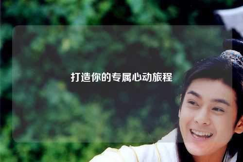 打造你的专属心动旅程