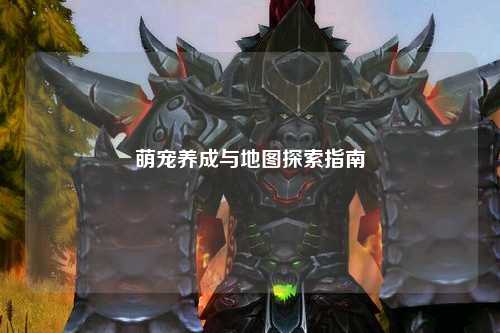 萌宠养成与地图探索指南
