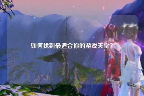 如何找到最适合你的游戏天堂？
