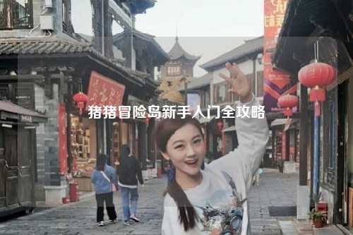 猪猪冒险岛新手入门全攻略