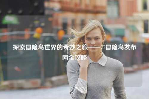 探索冒险岛世界的奇妙之旅——77冒险岛发布网全攻略