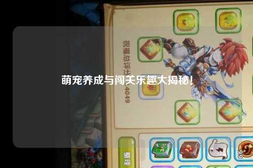 萌宠养成与闯关乐趣大揭秘！