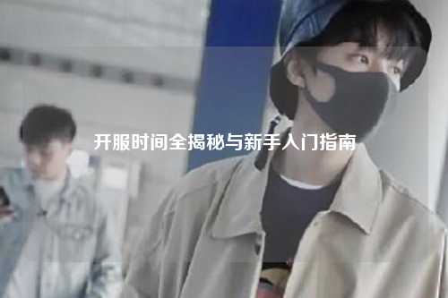 开服时间全揭秘与新手入门指南