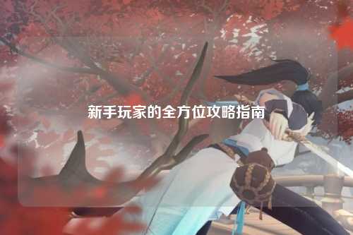 新手玩家的全方位攻略指南