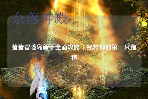 猪猪冒险岛新手全面攻略 | 拯救你的第一只猪猪