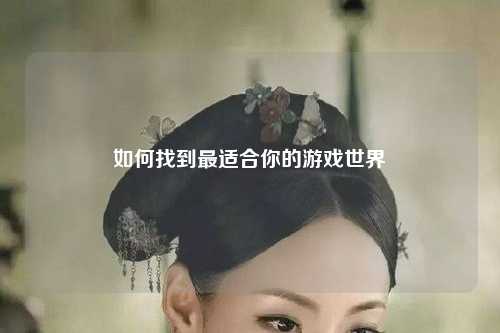 如何找到最适合你的游戏世界