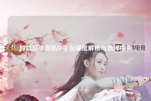 冒险岛手游私SF平台深度解析与选择指南