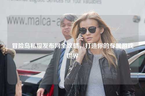 冒险岛私服发布网全攻略，打造你的专属游戏世界