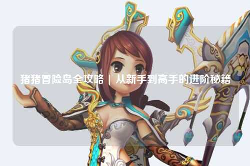 猪猪冒险岛全攻略 | 从新手到高手的进阶秘籍