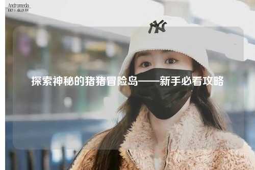 探索神秘的猪猪冒险岛——新手必看攻略