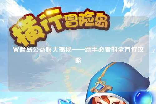冒险岛公益服大揭秘——新手必看的全方位攻略