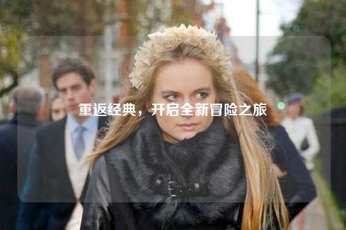 重返经典，开启全新冒险之旅