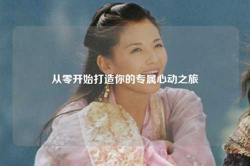 从零开始打造你的专属心动之旅