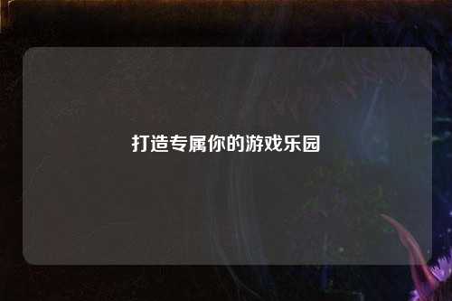 打造专属你的游戏乐园