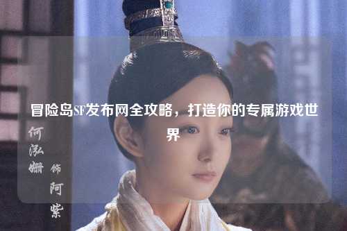 冒险岛SF发布网全攻略，打造你的专属游戏世界
