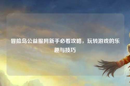 冒险岛公益服网新手必看攻略，玩转游戏的乐趣与技巧