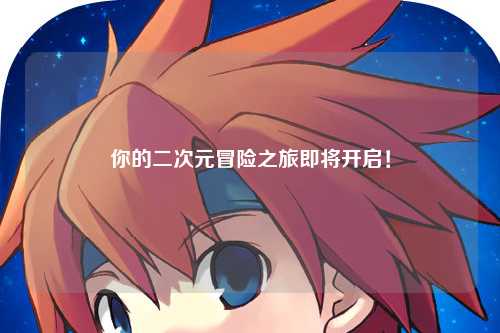 你的二次元冒险之旅即将开启！