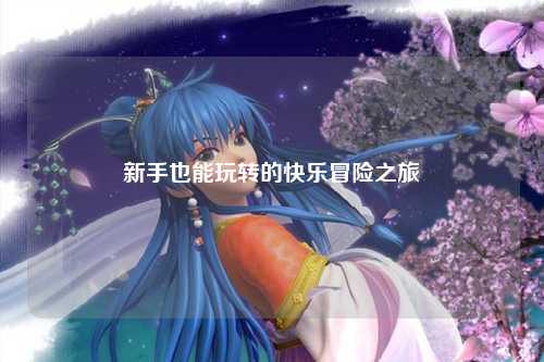新手也能玩转的快乐冒险之旅