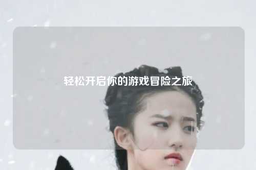 轻松开启你的游戏冒险之旅