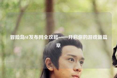 冒险岛SF发布网全攻略——开启你的游戏新篇章