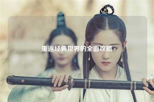 重返经典世界的全面攻略