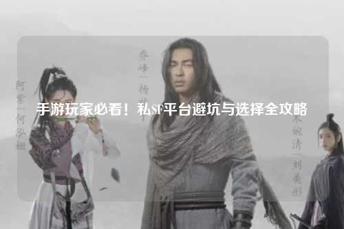 手游玩家必看！私SF平台避坑与选择全攻略