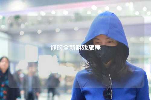 你的全新游戏旅程